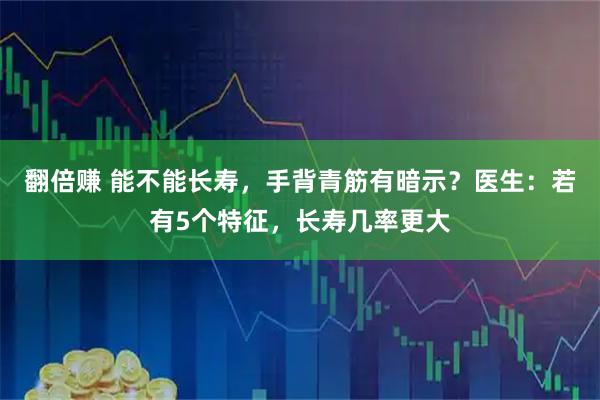 翻倍赚 能不能长寿,手背青筋有暗示?医生:若有5个特征,长寿几率更大
