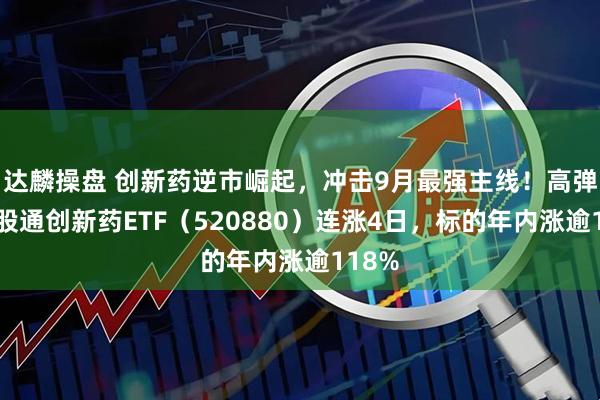 达麟操盘 创新药逆市崛起,冲击9月最强主线!高弹性港股通创新药ETF(520880)连涨4日,标的年内涨逾118%