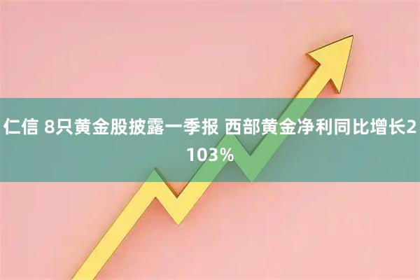 仁信 8只黄金股披露一季报 西部黄金净利同比增长2103%