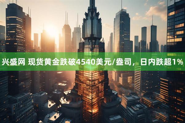 兴盛网 现货黄金跌破4540美元/盎司，日内跌超1%
