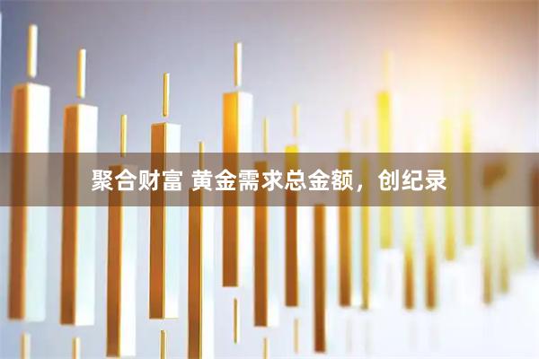 聚合财富 黄金需求总金额，创纪录