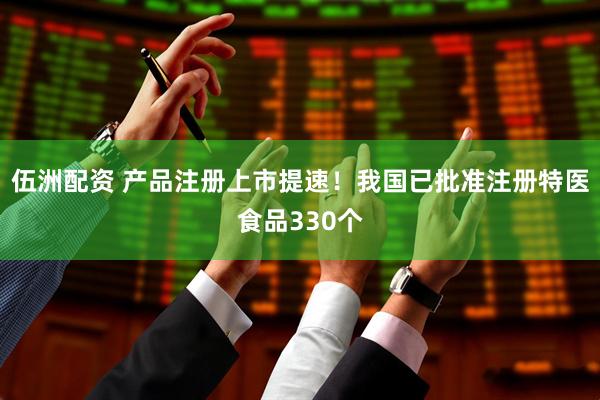 伍洲配资 产品注册上市提速！我国已批准注册特医食品330个
