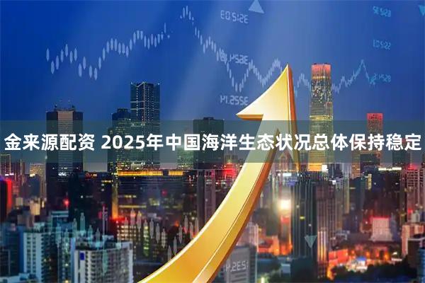 金来源配资 2025年中国海洋生态状况总体保持稳定