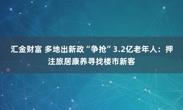 汇金财富 多地出新政“争抢”3.2亿老年人：押注旅居康养寻找楼市新客